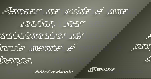 Pensar na vida é uma coisa, ser prisioneiro da própria mente é doença.... Frase de Sofia Cavalcante.