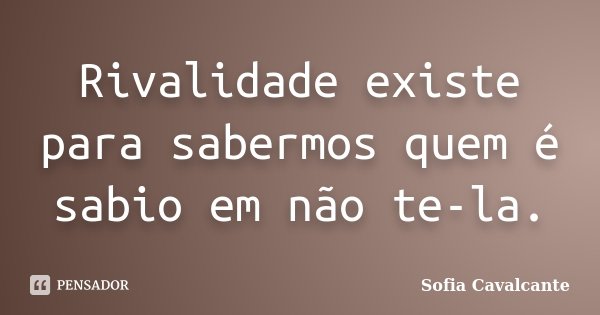 Rivalidade existe para sabermos quem é sabio em não te-la.... Frase de Sofia Cavalcante.