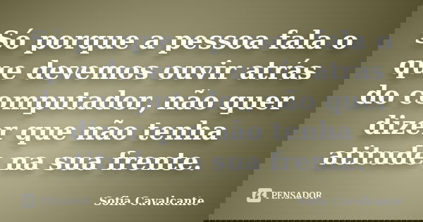 Só porque a pessoa fala o que devemos ouvir atrás do computador, não quer dizer que não tenha atitude na sua frente.... Frase de Sofia Cavalcante.