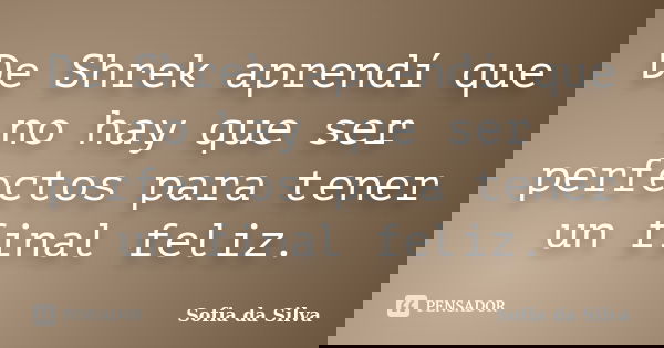 De Shrek aprendí que no hay que ser perfectos para tener un final feliz.... Frase de Sofia da Silva.