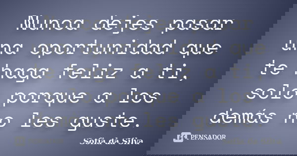 Nunca dejes pasar una oportunidad que te haga feliz a ti, solo porque a los demás no les guste.... Frase de Sofia da Silva.