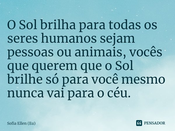 ⁠O Sol brilha para todas os seres humanos sejam pessoas ou animais, vocês que querem que o Sol brilhe só para você mesmo nunca vai para o céu.... Frase de Sofia Ellen (Eu).