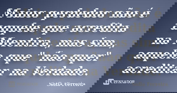 Maior perdedor não é aquele que acredita na Mentira, mas sim, aquele que "não quer" acreditar na Verdade.... Frase de Sofia Ferreira.