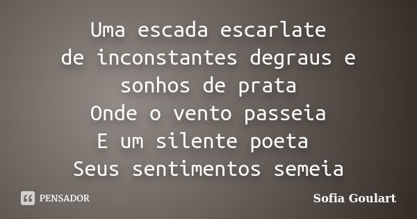 Uma escada escarlate de inconstantes degraus e sonhos de prata Onde o vento passeia E um silente poeta Seus sentimentos semeia... Frase de Sofia Goulart.