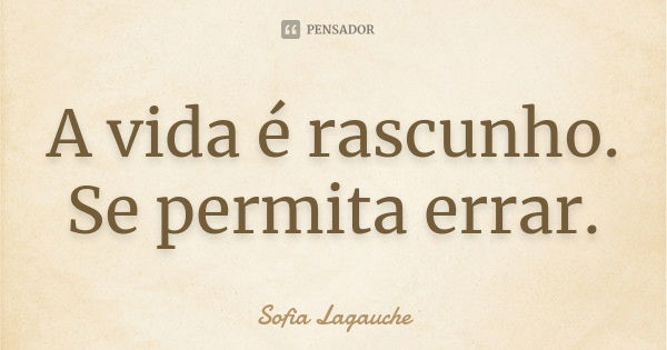 A vida é rascunho. Se permita errar.... Frase de Sofia Lagauche.