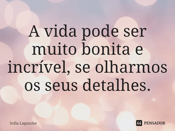 ⁠⁠A vida pode ser muito bonita e incrível, se olharmos os seus detalhes.... Frase de Sofia Lagauche.