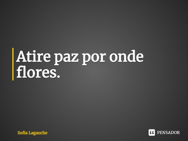 ⁠Atire paz por onde flores.... Frase de Sofia Lagauche.