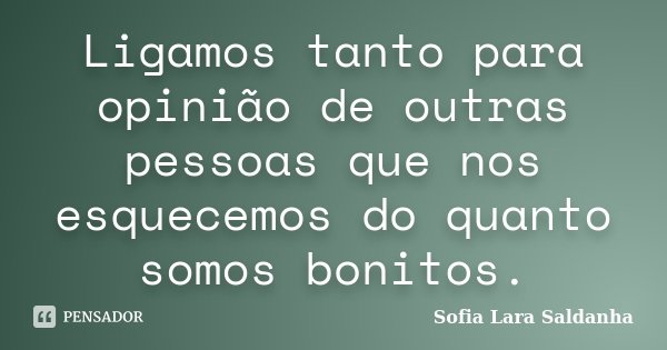 Ligamos tanto para opinião de outras pessoas que nos esquecemos do quanto somos bonitos.... Frase de Sofia Lara Saldanha.