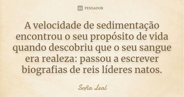 A velocidade de sedimentação encontrou o seu propósito de vida quando descobriu que o seu sangue era realeza: passou a escrever biografias de reis líderes natos... Frase de Sofia Leal.