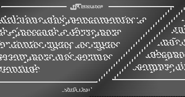 Adiciono dois pensamentos: a vida é passada a ferro para não ter tantas rugas, as rugas desaparecem para nós sermos sempre juventude.... Frase de Sofia Leal.