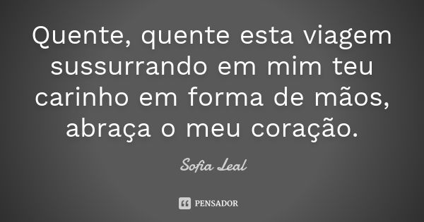 Quente, quente esta viagem sussurrando em mim teu carinho em forma de mãos, abraça o meu coração.... Frase de Sofia Leal.