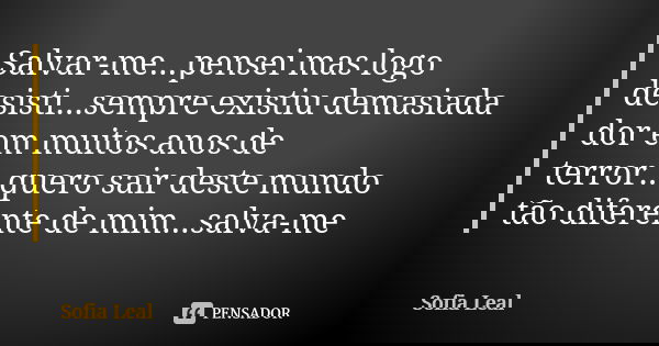 Salvar-me...pensei mas logo desisti...sempre existiu demasiada dor em muitos anos de terror...quero sair deste mundo tão diferente de mim...salva-me... Frase de Sofia Leal.