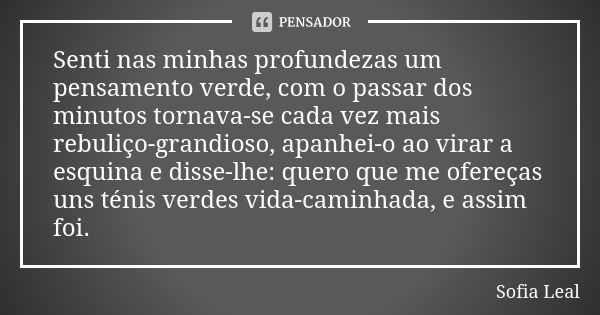 Senti nas minhas profundezas um pensamento verde, com o passar dos minutos tornava-se cada vez mais rebuliço-grandioso, apanhei-o ao virar a esquina e disse-lhe... Frase de Sofia Leal.