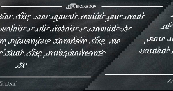 Sou fixe, sou aquela miúda que anda de veleiro o dia inteiro e convida-te para um piquenique também fixe, na verdade é tudo fixe, principalmente tu.... Frase de Sofia Leal.