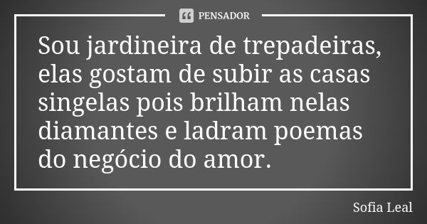 Sou jardineira de trepadeiras, elas gostam de subir as casas singelas pois brilham nelas diamantes e ladram poemas do negócio do amor.... Frase de Sofia Leal.