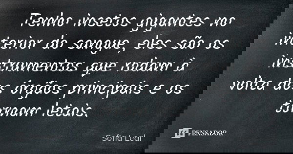 Tenho insetos gigantes no interior do sangue, eles são os instrumentos que rodam à volta dos órgãos principais e os tornam letais.... Frase de Sofia Leal.