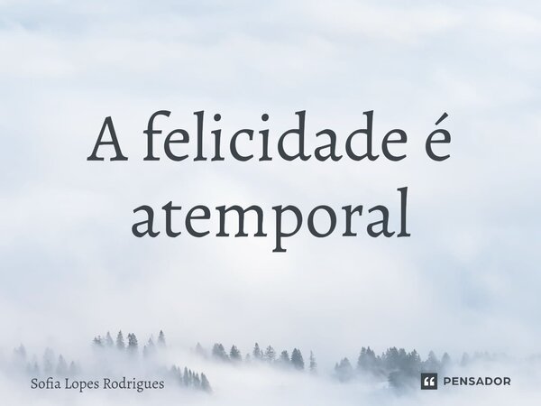 ⁠A felicidade é atemporal... Frase de Sofia Lopes Rodrigues.