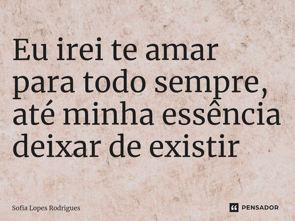 Eu irei te amar para todo sempre, até minha essência deixar de existir... Frase de Sofia Lopes Rodrigues.