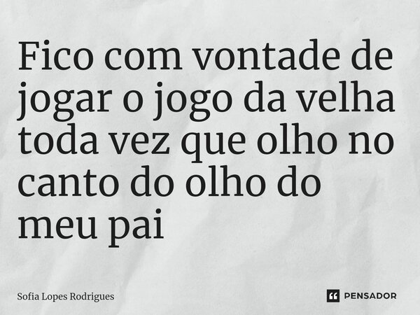 Fico com vontade de jogar o jogo da velha toda vez que olho no canto do olho do meu pai... Frase de Sofia Lopes Rodrigues.