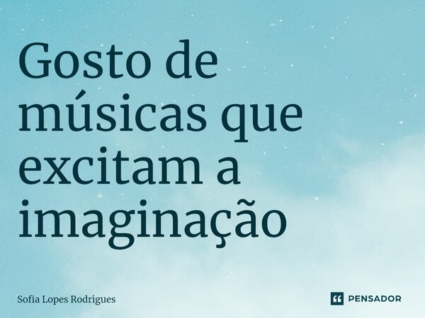 Gosto de músicas que excitam a imaginação... Frase de Sofia Lopes Rodrigues.