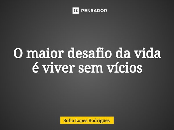 O maior desafio da vida é viver sem vícios... Frase de Sofia Lopes Rodrigues.