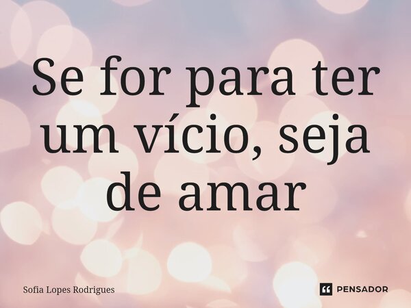 ⁠Se for para ter um vício, seja de amar... Frase de Sofia Lopes Rodrigues.