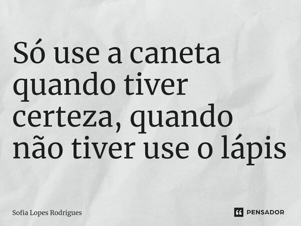 Só use a caneta quando tiver certeza, quando não tiver use o lápis... Frase de Sofia Lopes Rodrigues.