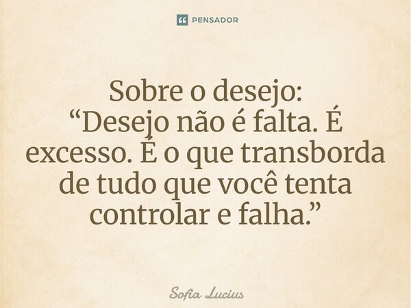 ⁠Sobre o desejo: “Desejo não é falta. É excesso. É o que transborda de tudo que você tenta controlar e falha.”... Frase de Sofia Lucius.