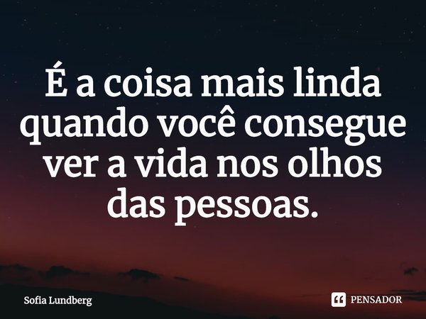 ⁠É a coisa mais linda quando você consegue ver a vida nos olhos das pessoas.... Frase de Sofia Lundberg.