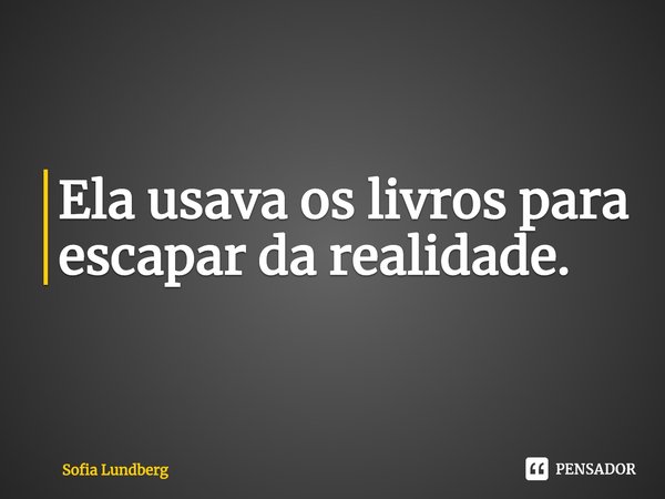 ⁠Ela usava os livros para escapar da realidade.... Frase de Sofia Lundberg.