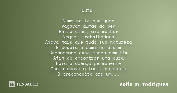 Cura. Numa noite qualquer Vagavam almas do bem Entre elas, uma mulher Negra, trabalhadora Amava mais que tudo sua natureza E seguia o caminho assim Conhecendo e... Frase de sofia m. rodrigues.