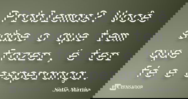 Problemas? Você sabe o que tem que fazer, é ter fé e esperança.... Frase de Sofia Marina.