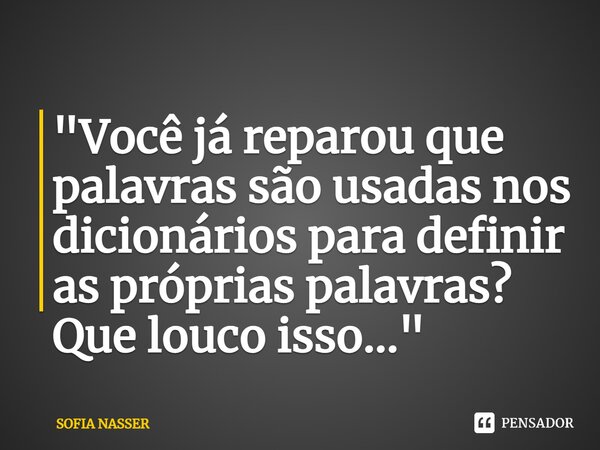 ⁠"Você já reparou que palavras são usadas nos dicionários para definir as próprias palavras? Que louco isso..."... Frase de SOFIA NASSER.