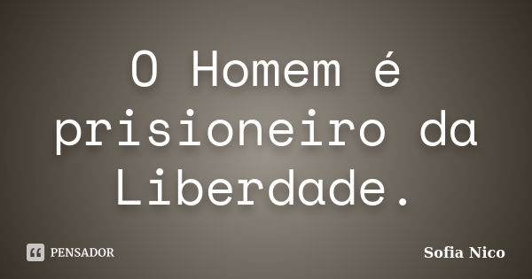 O Homem é prisioneiro da Liberdade.... Frase de Sofia Nico.