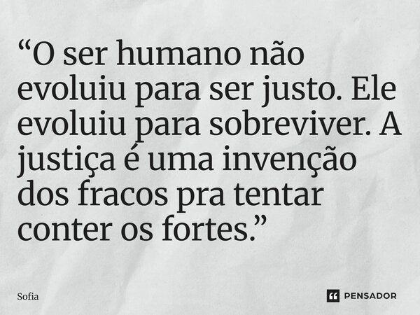 ⁠“O ser humano não evoluiu para ser justo. Ele evoluiu para sobreviver. A justiça é uma invenção dos fracos pra tentar conter os fortes.”... Frase de Sofia.