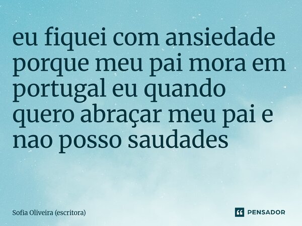 eu fiquei com ansiedade porque meu pai mora em portugal eu quando quero abraçar meu pai e nao posso saudades ⁠... Frase de Sofia Oliveira (escritora).