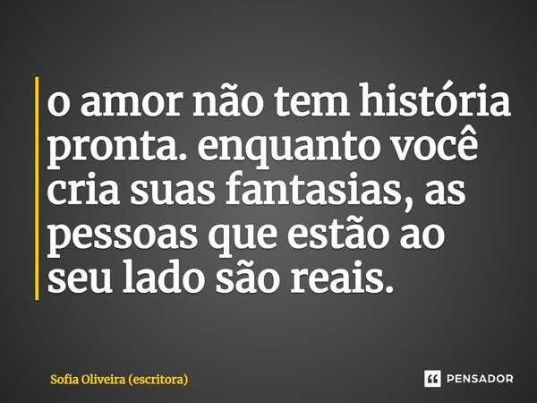 ⁠o amor não tem história pronta. enquanto você cria suas fantasias, as pessoas que estão ao seu lado são reais.... Frase de Sofia Oliveira (escritora).
