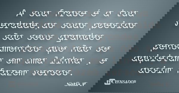A sua frase é a tua verdade,as suas poesias são seus grandes pensamentos que não se aquietam em uma linha , e assim fazem versos.... Frase de Sofia P..