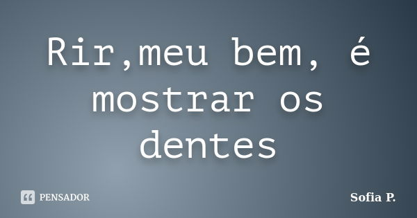 Rir,meu bem, é mostrar os dentes... Frase de Sofia P..