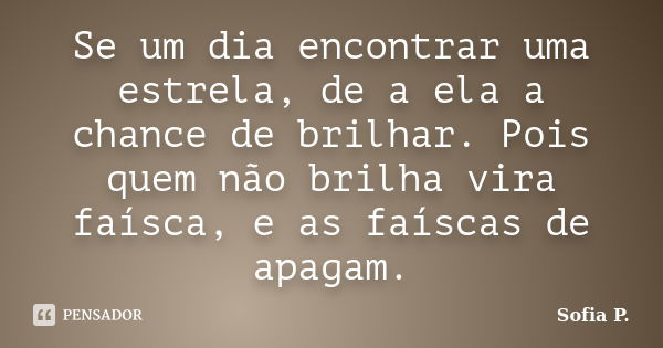 Se um dia encontrar uma estrela, de a ela a chance de brilhar. Pois quem não brilha vira faísca, e as faíscas de apagam.... Frase de Sofia P..