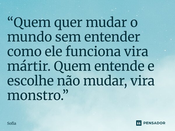 ⁠“Quem quer mudar o mundo sem entender como ele funciona vira mártir. Quem entende e escolhe não mudar, vira monstro.”... Frase de Sofia.