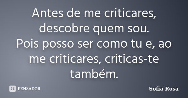 Antes de me criticares, descobre quem sou. Pois posso ser como tu e, ao me criticares, criticas-te também.... Frase de Sofia Rosa.