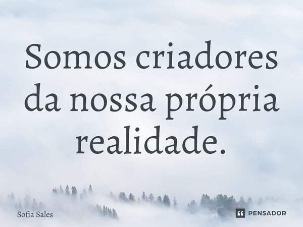 ⁠Somos criadores da nossa própria realidade.... Frase de Sofia Sales.