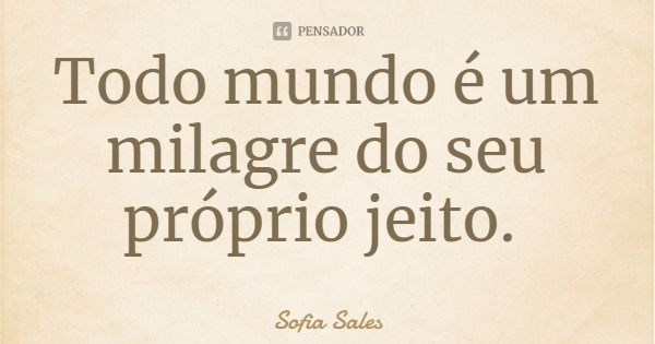 Todo mundo é um milagre do seu próprio jeito.... Frase de Sofia Sales.