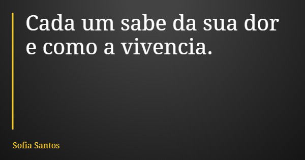 Cada um sabe da sua dor e como a vivencia.... Frase de Sofia Santos.