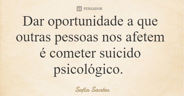 Dar oportunidade a que outras pessoas nos afetem é cometer suicido psicológico.... Frase de Sofia Santos.