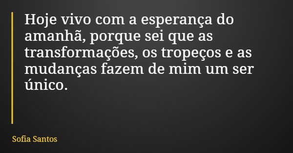 Hoje vivo com a esperança do amanhã, porque sei que as transformações, os tropeços e as mudanças fazem de mim um ser único.... Frase de Sofia Santos.