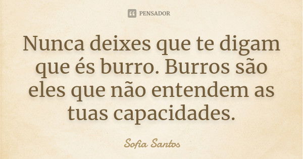 Nunca deixes que te digam que és burro. Burros são eles que não entendem as tuas capacidades.... Frase de Sofia Santos.