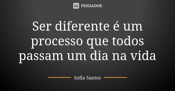 Ser diferente é um processo que todos passam um dia na vida... Frase de Sofia Santos.