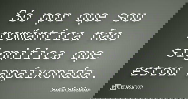Só por que sou romântica não significa que estou apaixonada.... Frase de Sofia Sheldon.